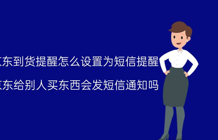 京东到货提醒怎么设置为短信提醒 京东给别人买东西会发短信通知吗？